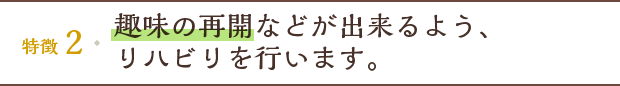 特徴2 趣味の再開などが出来るよう、リハビリを行います。